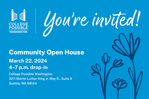 A Photo With Text That Says "You're Invited! Community Open House, March 22, 2024, 4-7 P.m. Drop-in, College Possible Washington, 3211 Martin Luther King Jr Way S Suite A, Seattle, WA 98144