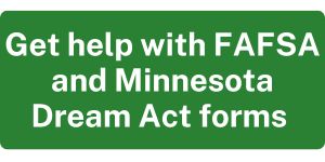 Get help with FAFSA and Minnesota Dream Act forms.